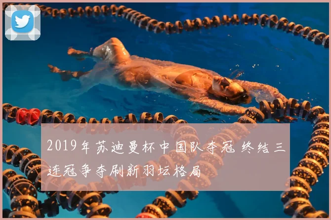 2019年苏迪曼杯中国队夺冠 终结三连冠争夺刷新羽坛格局