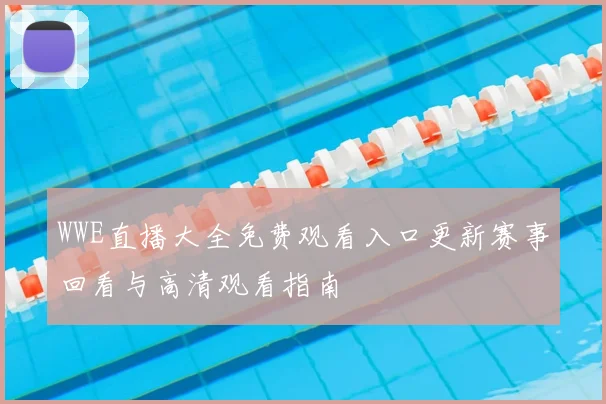 WWE直播大全免费观看入口更新赛事回看与高清观看指南