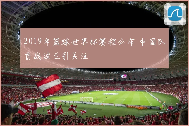 2019年篮球世界杯赛程公布 中国队首战波兰引关注