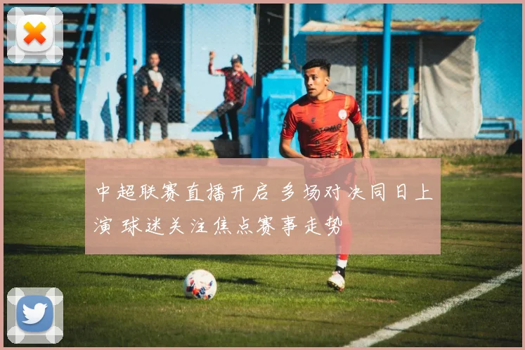 中超联赛直播开启 多场对决同日上演 球迷关注焦点赛事走势