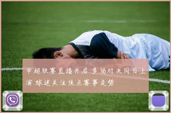 中超联赛直播开启 多场对决同日上演 球迷关注焦点赛事走势