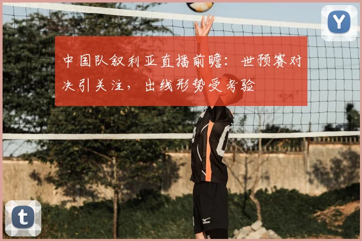 中国队叙利亚直播前瞻：世预赛对决引关注，出线形势受考验