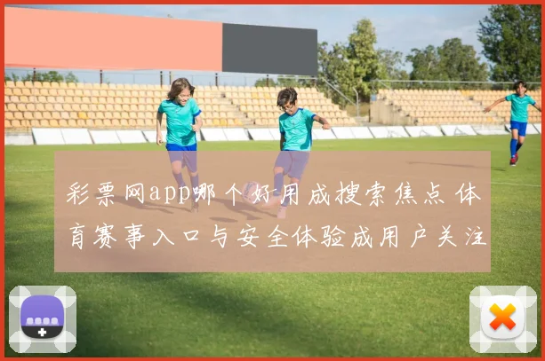 彩票网app哪个好用成搜索焦点 体育赛事入口与安全体验成用户关注重点