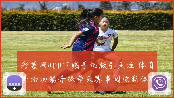 彩票网app下载手机版引关注 体育资讯功能升级带来赛事阅读新体验