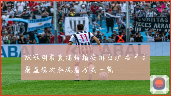 欧冠明晨直播转播安排出炉 各平台覆盖场次和观看方式一览
