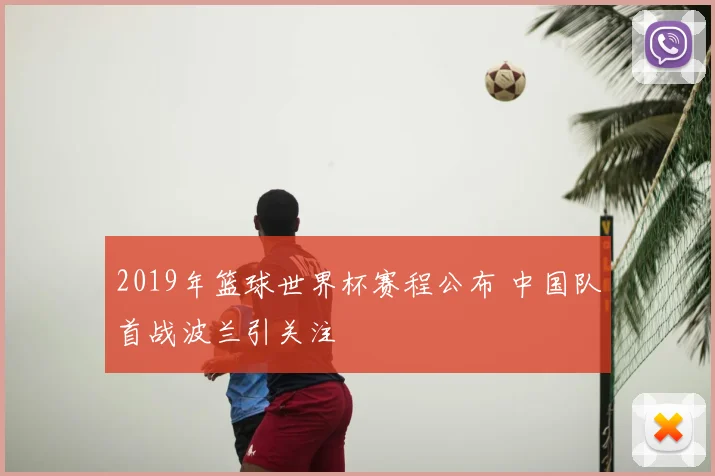 2019年篮球世界杯赛程公布 中国队首战波兰引关注