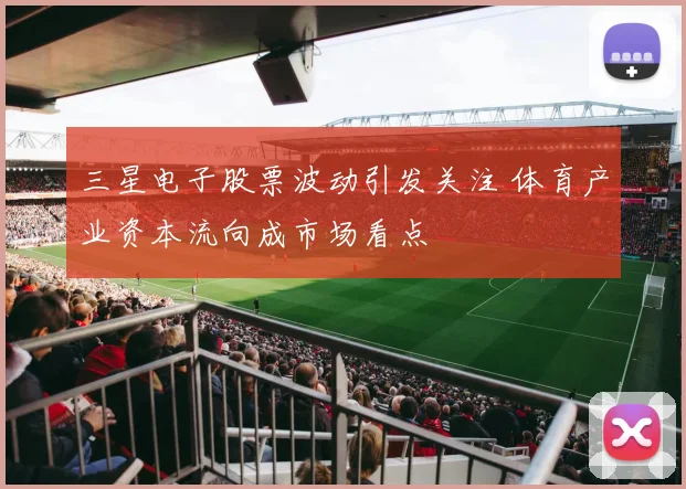 三星电子股票波动引发关注 体育产业资本流向成市场看点