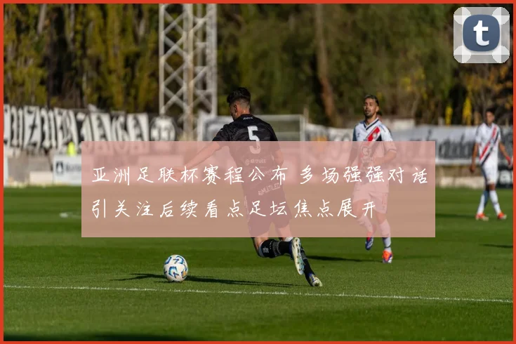 亚洲足联杯赛程公布 多场强强对话引关注后续看点足坛焦点展开