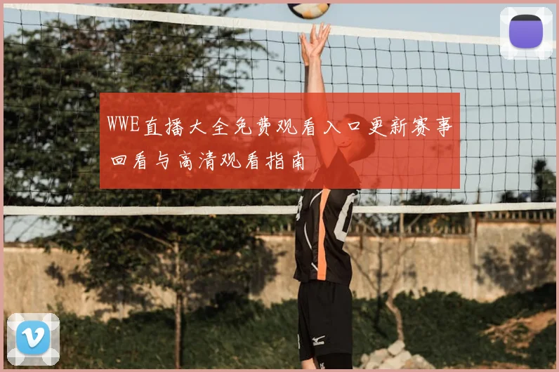 WWE直播大全免费观看入口更新赛事回看与高清观看指南