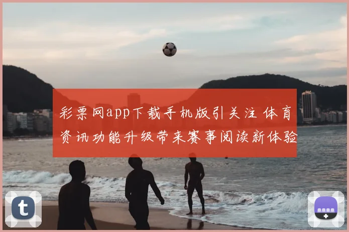 彩票网app下载手机版引关注 体育资讯功能升级带来赛事阅读新体验