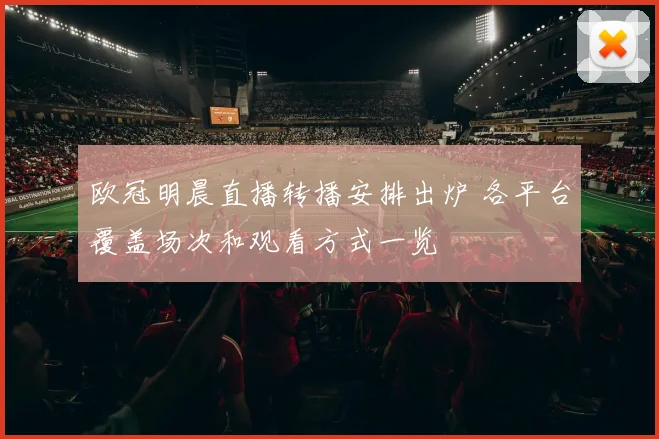 欧冠明晨直播转播安排出炉 各平台覆盖场次和观看方式一览