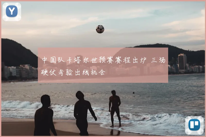 中国队卡塔尔世预赛赛程出炉 三场硬仗考验出线机会